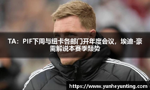 TA：PIF下周与纽卡各部门开年度会议，埃迪-豪需解说本赛季颓势